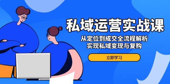 （14098期）私域运营实战课，从定位到成交全流程解析，实现私域变现与复购-3YVIP资源库