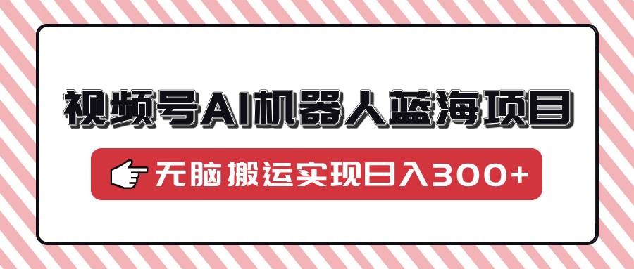 （14107期）视频号AI机器人蓝海项目，操作简单适合0基础小白，无脑搬运实现日入300+-3YVIP资源库