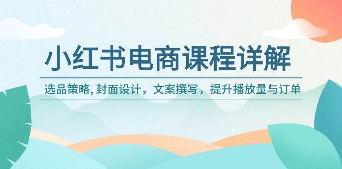 小红书电商课程详解：选品策略, 封面设计，文案撰写，提升播放量与订单-3YVIP资源库