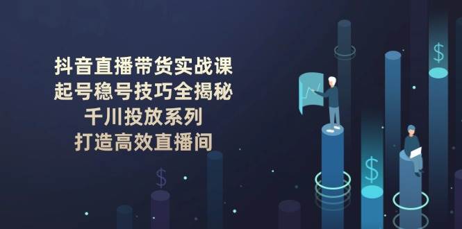 （14136期）抖音直播带货实战课：起号稳号技巧全揭秘, 千川投放系列, 打造高效直播间-3YVIP资源库