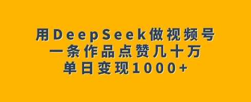 用DeepSeek做视频号，一条作品点赞几十万，单日变现1k-3YVIP资源库