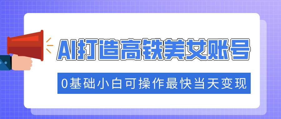 （14149期）抓住流量密码快速涨粉，AI打造高铁美女账号，0基础小白可操作最快当天变现-3YVIP资源库