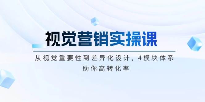 视觉营销实操课, 从视觉重要性到差异化设计, 4模块体系, 助你高转化率-3YVIP资源库