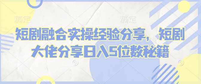 短剧融合实操经验分享，短剧大佬分享日入5位数秘籍-3YVIP资源库