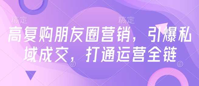 高复购朋友圈营销，引爆私域成交，打通运营全链-3YVIP资源库