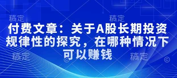 付费文章：关于A股长期投资规律性的探究，在哪种情况下可以赚钱-3YVIP资源库