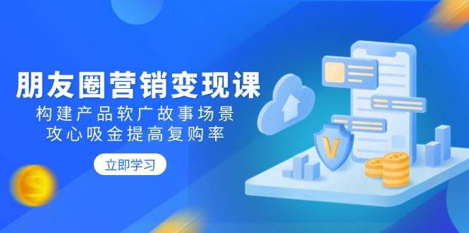 朋友圈营销变现课：构建产品软广故事场景，攻心吸金提高复购率-3YVIP资源库