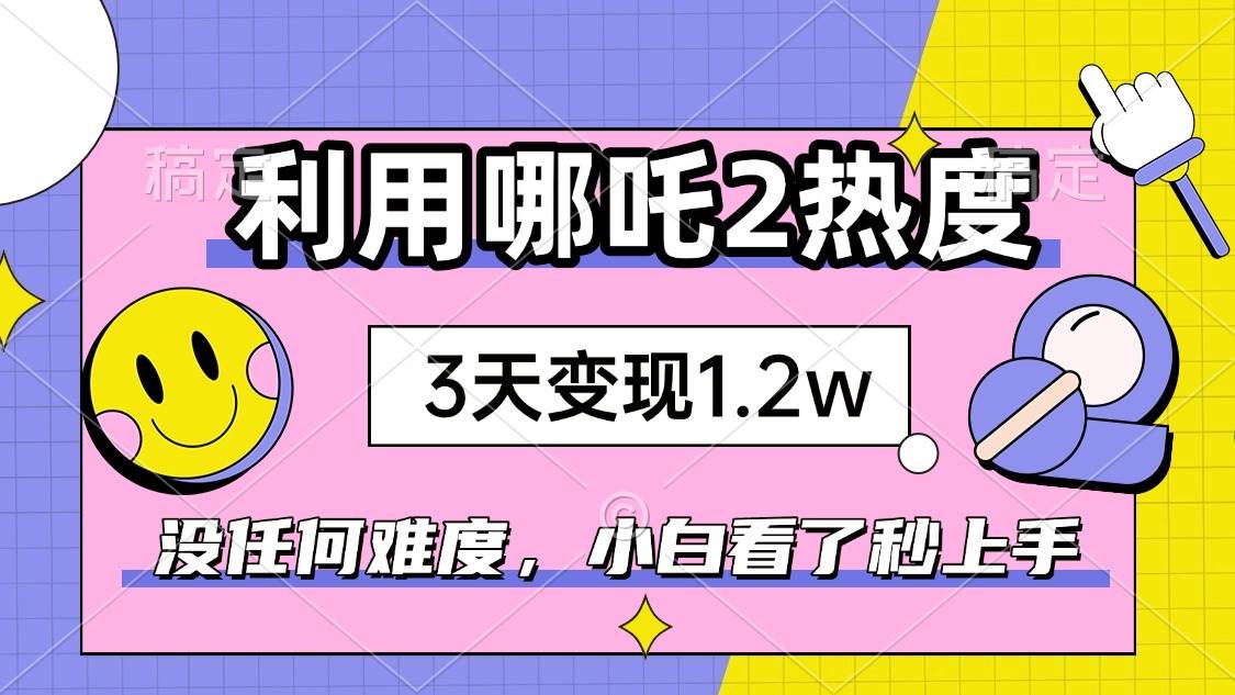 （14178期）如何利用哪吒2爆火，3天赚1.2W，没有任何难度，小白看了秒学会，抓紧时…-3YVIP资源库