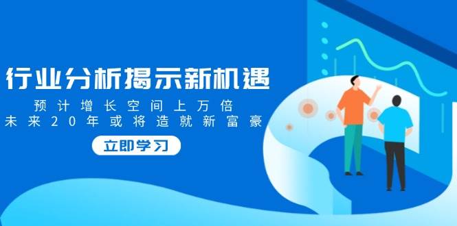 行业分析揭示新机遇，预计增长空间上万倍，未来20年或将造就新富豪-3YVIP资源库