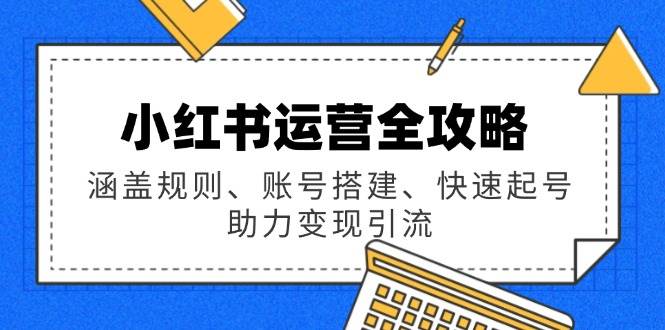 （14196期）小红书运营全攻略：涵盖规则、账号搭建、快速起号，助力变现引流-3YVIP资源库