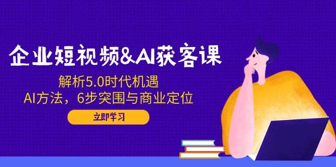 （14193期）企业短视频&AI获客课：解析5.0时代机遇，AI方法，6步突围与商业定位-3YVIP资源库