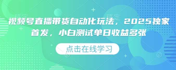 视频号直播带货自动化玩法，2025独家首发，小白测试单日收益多张【揭秘】-3YVIP资源库