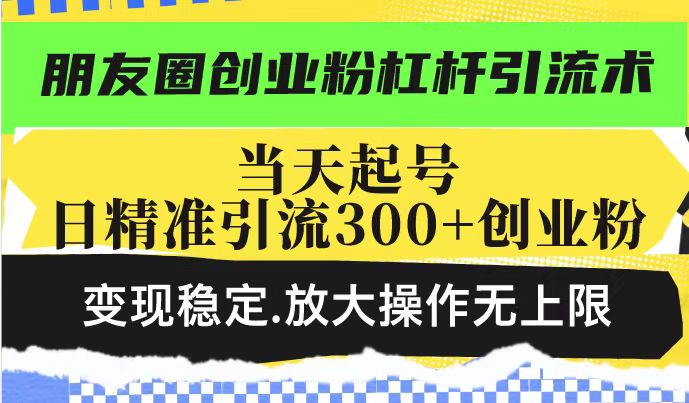 朋友圈创业粉杠杆引流术，当天起号日精准引流300+创业粉，变现稳定，放大操作无上限-3YVIP资源库