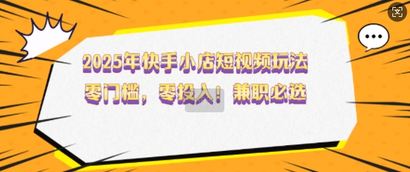 2025年快手小店短视频玩法，零门槛，零投入，兼职必选【揭秘】-3YVIP资源库
