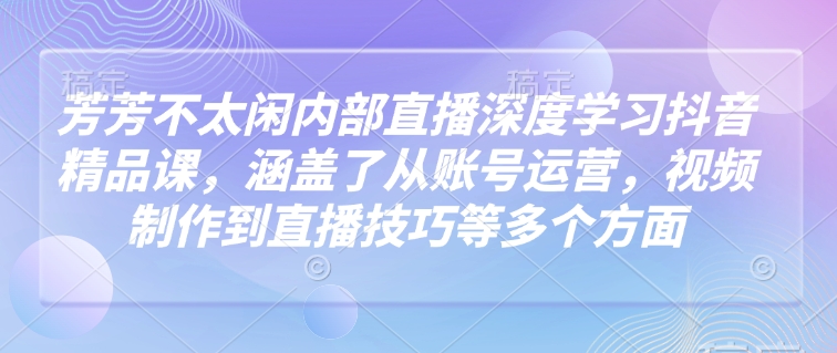 芳芳不太闲内部直播深度学习抖音精品课，涵盖了从账号运营，视频制作到直播技巧等多个方面-3YVIP资源库