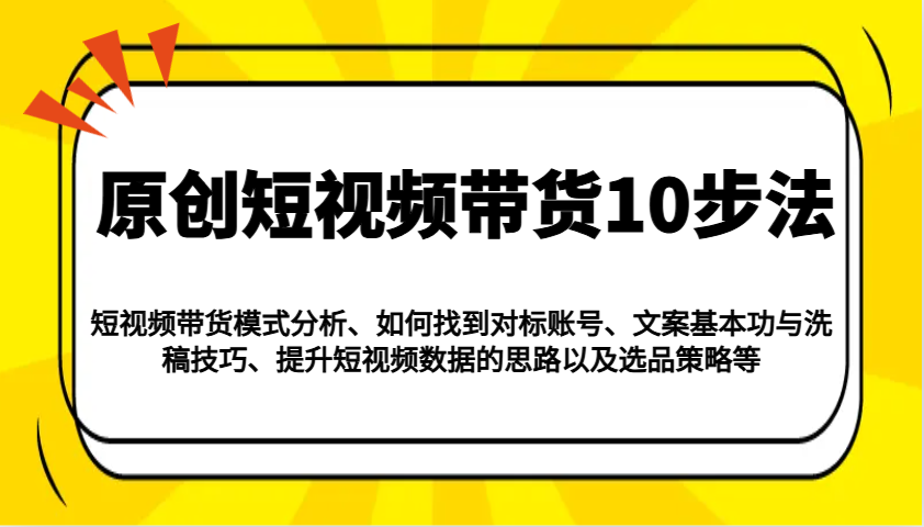 原创短视频带货10步法：模式分析/对标账号/文案与洗稿/提升数据/以及选品策略等-3YVIP资源库