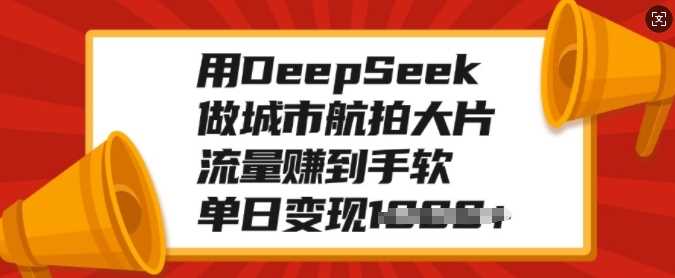 用DeepSeek做城市航拍大片，流量赚到手软，单日变现多张-3YVIP资源库