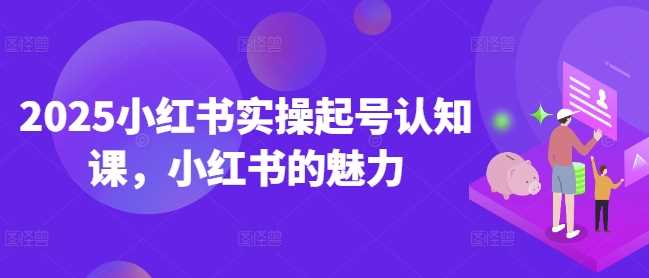 2025小红书实操起号认知课，小红书的魅力-3YVIP资源库
