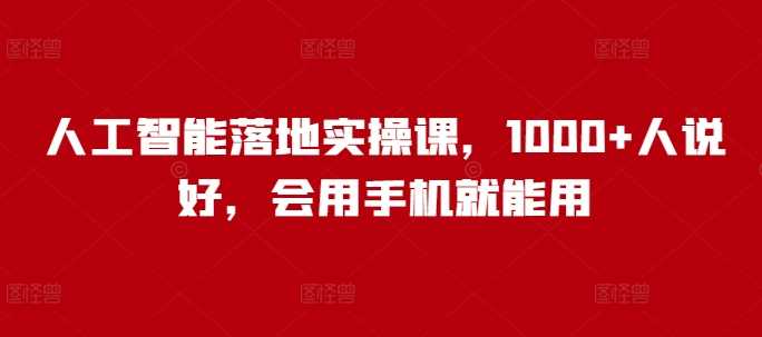 人工智能落地实操课，1000+人说好，会用手机就能用-3YVIP资源库