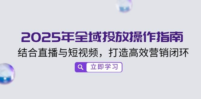 2025年全域投放操作指南，结合直播与短视频，打造高效营销闭环-3YVIP资源库