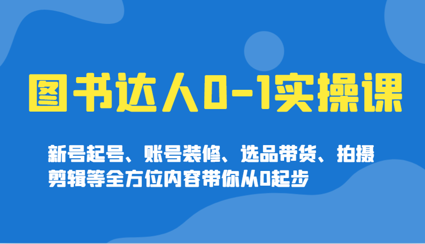 图书达人0-1实操课，新号起号、账号装修、选品带货、拍摄剪辑等全方位内容带你从0起步-3YVIP资源库
