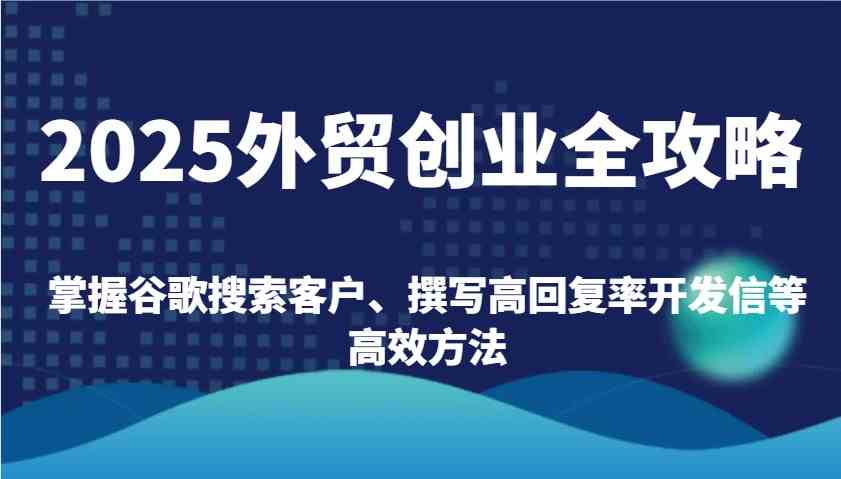 2025外贸创业全攻略：掌握谷歌搜索客户、撰写高回复率开发信等高效方法-3YVIP资源库