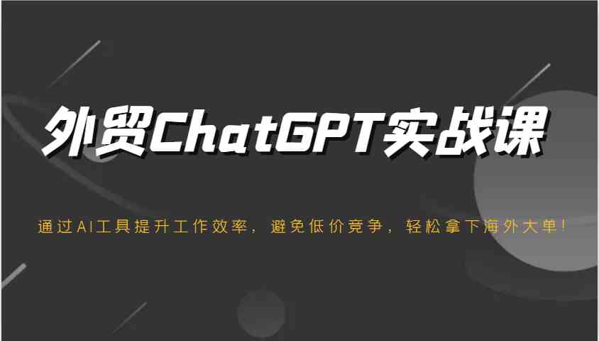 外贸ChatGPT实战课，通过AI工具提升工作效率，避免低价竞争，轻松拿下海外大单！-3YVIP资源库