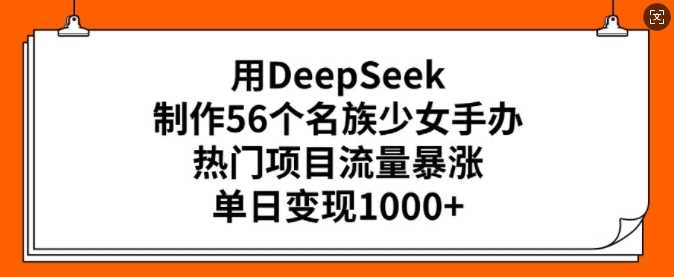 用DeepSeek制作56个名族少女手办，热门项目流量暴涨，单日变现多张-3YVIP资源库