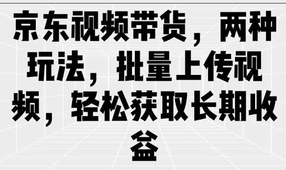京东视频带货，两种玩法，批量上传视频，轻松获取长期收益-3YVIP资源库