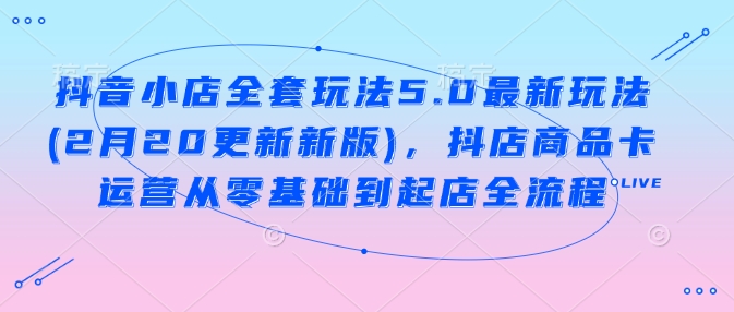 抖音小店全套玩法5.0最新玩法(2月20更新新版)，抖店商品卡运营从零基础到起店全流程-3YVIP资源库