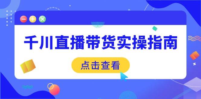（14265期）千川直播带货实操指南：从选品到数据优化，基础到实操全面覆盖-3YVIP资源库