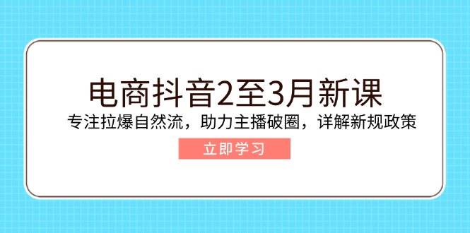 （14268期）电商抖音2至3月新课：专注拉爆自然流，助力主播破圈，详解新规政策-3YVIP资源库