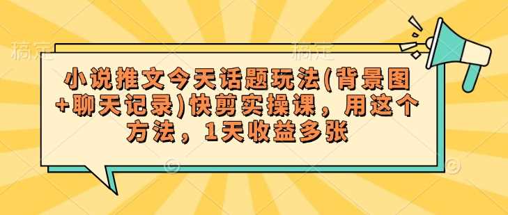 小说推文今天话题玩法(背景图+聊天记录)快剪实操课，用这个方法，1天收益多张-3YVIP资源库