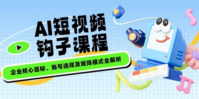 AI短视频钩子课程，企业核心目标、账号选择及矩阵模式全解析-3YVIP资源库