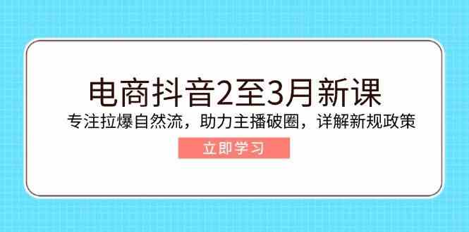 电商抖音2至3月新课：专注拉爆自然流，助力主播破圈，详解新规政策-3YVIP资源库