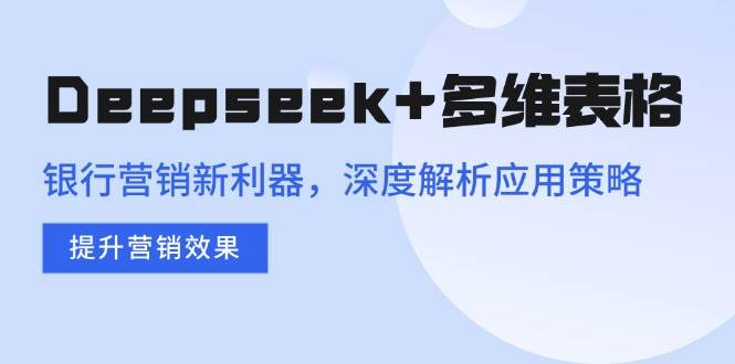 （14280期）Deepseek+多维表格，银行营销新利器，深度解析应用策略，提升营销效果-3YVIP资源库