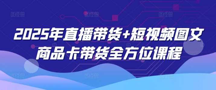 2025年直播带货+短视频图文商品卡带货全方位课程-3YVIP资源库