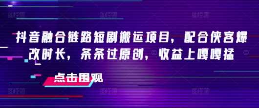 抖音融合链路短剧搬运项目，配合侠客爆改时长，条条过原创，收益嘎嘎猛-3YVIP资源库