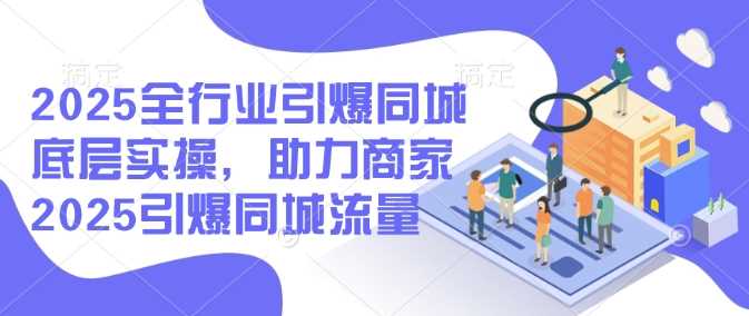 2025全行业引爆同城底层实操，助力商家2025引爆同城流量-3YVIP资源库