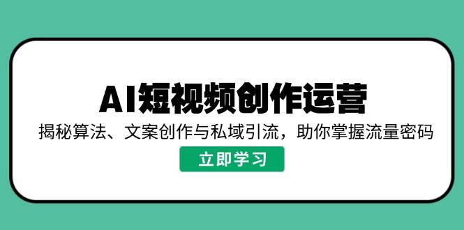 （14287期）AI短视频创作运营，揭秘算法、文案创作与私域引流，助你掌握流量密码-3YVIP资源库
