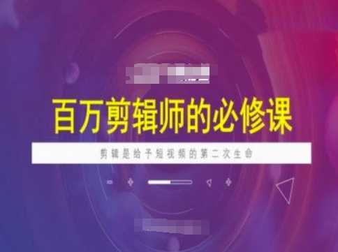 百万剪辑师必修课，剪辑是给予短视频的第二次生命-3YVIP资源库