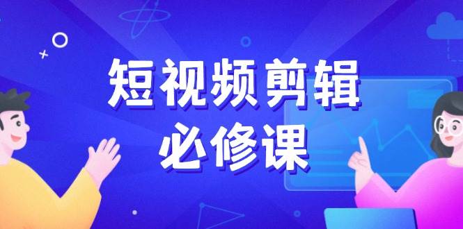 短视频剪辑必修课，百万剪辑师成长秘籍，找素材、拆片、案例拆解-3YVIP资源库