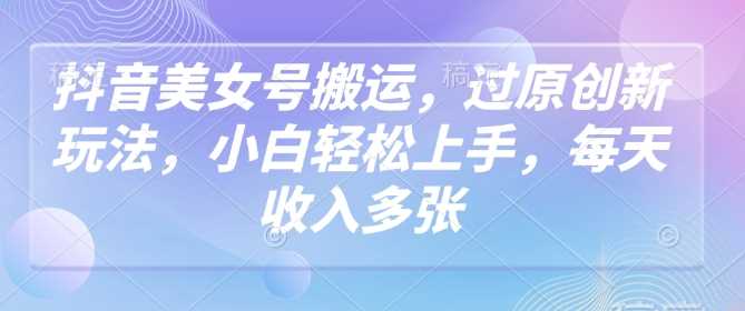 抖音美女号搬运，过原创新玩法，小白轻松上手，每天收入多张-3YVIP资源库