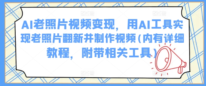 AI老照片视频变现，用AI工具实现老照片翻新并制作视频(内有详细教程，附带相关工具)-3YVIP资源库
