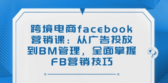 （14314期）跨境电商facebook营销课：从广告投放到BM管理，全面掌握FB营销技巧-3YVIP资源库