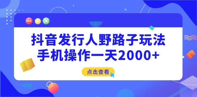 （14319期）抖音发行人野路子玩法，手机操作一天2000+-3YVIP资源库