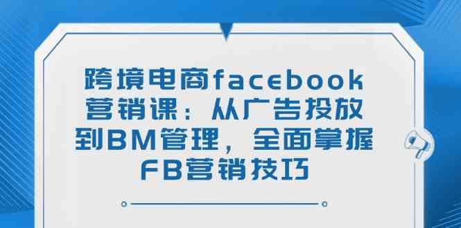 跨境电商facebook营销课：从广告投放到BM管理，全面掌握FB营销技巧-3YVIP资源库
