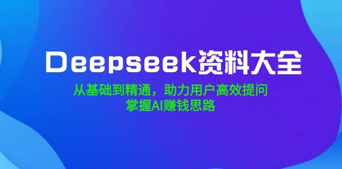 （14331期）Deepseek资料大全，从基础到精通，助力用户高效提问，掌握AI赚钱思路-3YVIP资源库