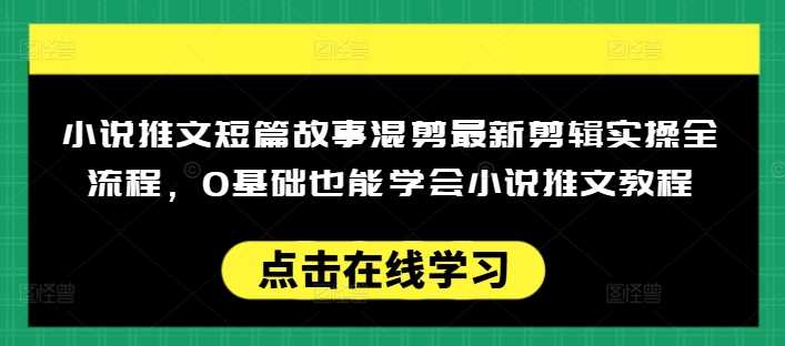 小说推文短篇故事混剪最新剪辑实操全流程，0基础也能学会小说推文教程，肯干多发日入多张-3YVIP资源库