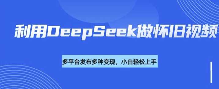 利用DeepSeek做怀旧视频，流量号多渠道变现能力强-3YVIP资源库